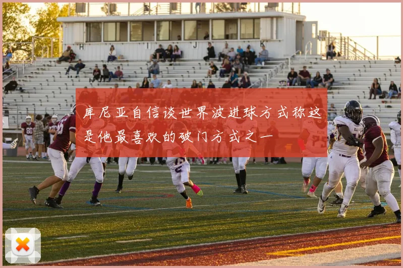 库尼亚自信谈世界波进球方式称这是他最喜欢的破门方式之一