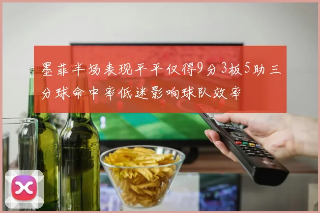 墨菲半场表现平平仅得9分3板5助三分球命中率低迷影响球队效率