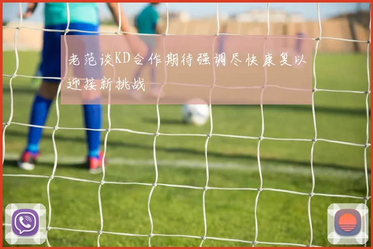 老范谈KD合作期待强调尽快康复以迎接新挑战