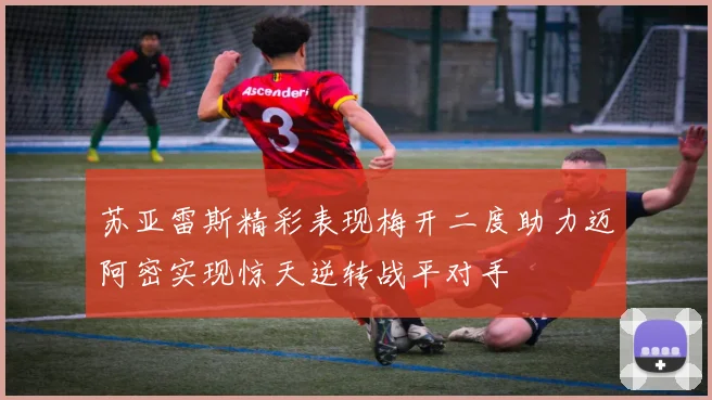 苏亚雷斯精彩表现梅开二度助力迈阿密实现惊天逆转战平对手