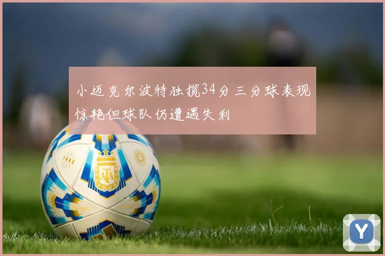 小迈克尔波特独揽34分三分球表现惊艳但球队仍遭遇失利