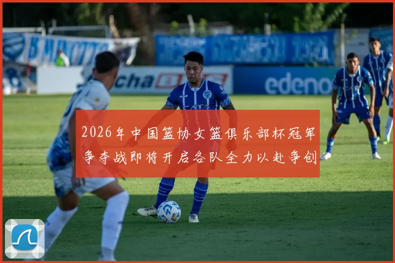 2026年中国篮协女篮俱乐部杯冠军争夺战即将开启各队全力以赴争创佳绩