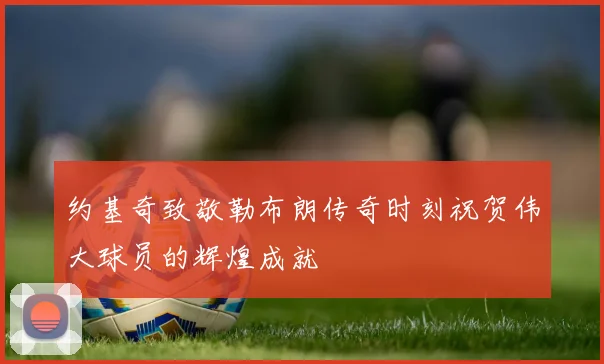 约基奇致敬勒布朗传奇时刻祝贺伟大球员的辉煌成就