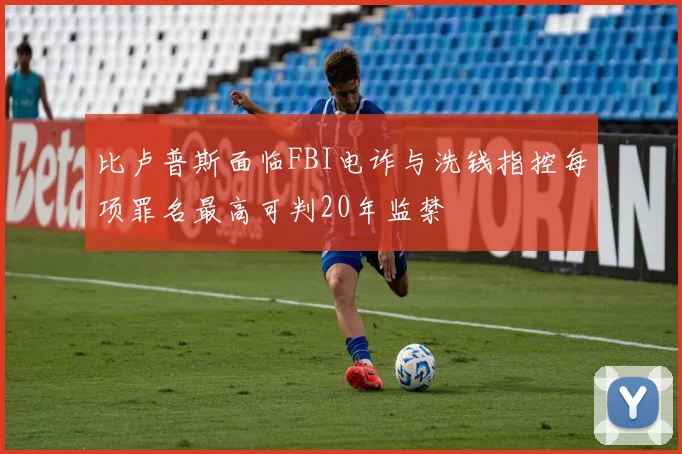 比卢普斯面临FBI电诈与洗钱指控每项罪名最高可判20年监禁