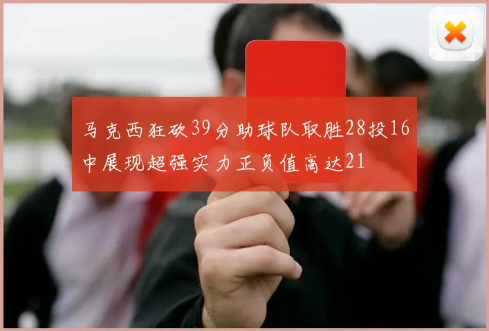 马克西狂砍39分助球队取胜28投16中展现超强实力正负值高达21