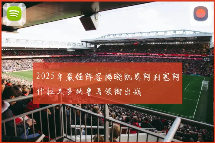 2025年最强阵容揭晓凯恩阿利塞阿什拉夫多纳鲁马领衔出战