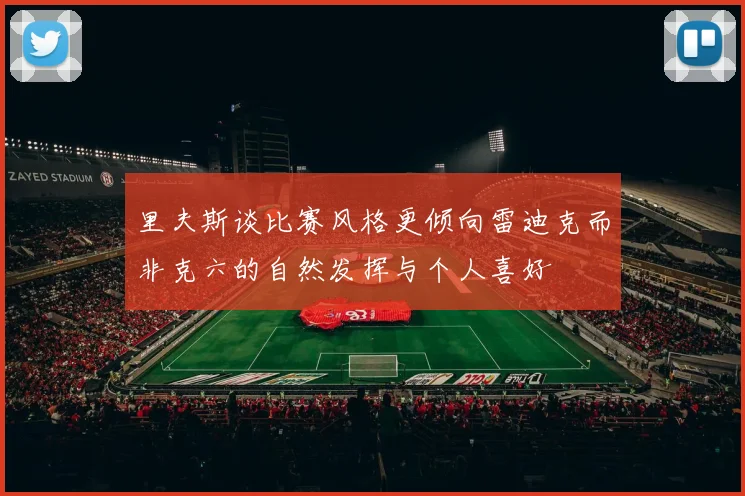 里夫斯谈比赛风格更倾向雷迪克而非克六的自然发挥与个人喜好