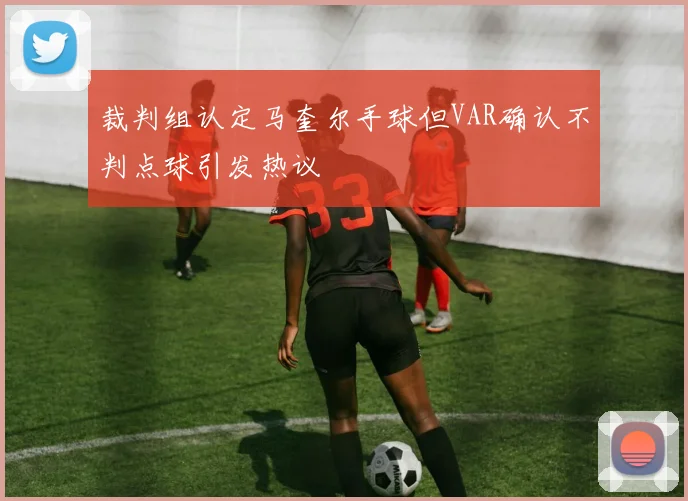 裁判组认定马奎尔手球但VAR确认不判点球引发热议