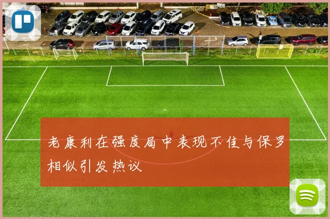 老康利在强度局中表现不佳与保罗相似引发热议