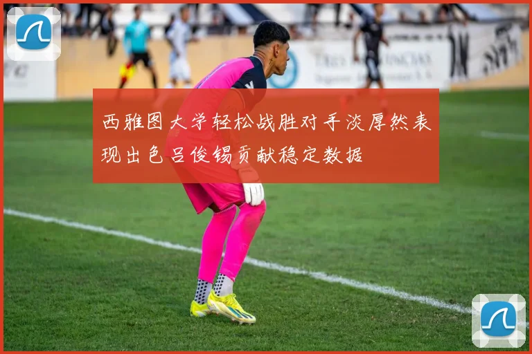 西雅图大学轻松战胜对手淡厚然表现出色吕俊锡贡献稳定数据