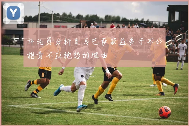 评论员分析皇马巴萨获益多于不公指责不应抱怨的理由