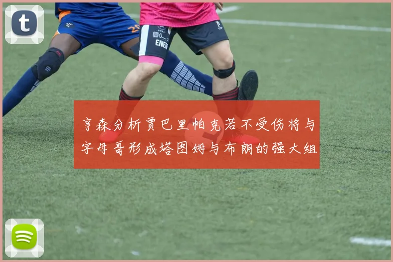 亨森分析贾巴里帕克若不受伤将与字母哥形成塔图姆与布朗的强大组合