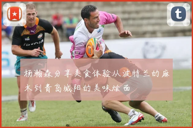 杨瀚森分享美食体验从波特兰的麻木到青岛城阳的美味烩面