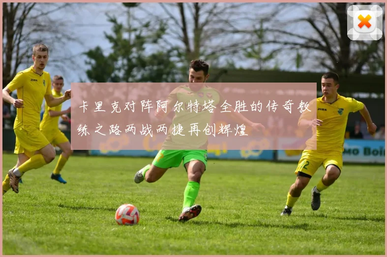 卡里克对阵阿尔特塔全胜的传奇教练之路两战两捷再创辉煌