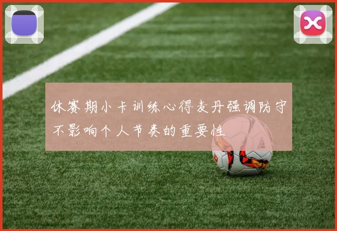 休赛期小卡训练心得麦丹强调防守不影响个人节奏的重要性