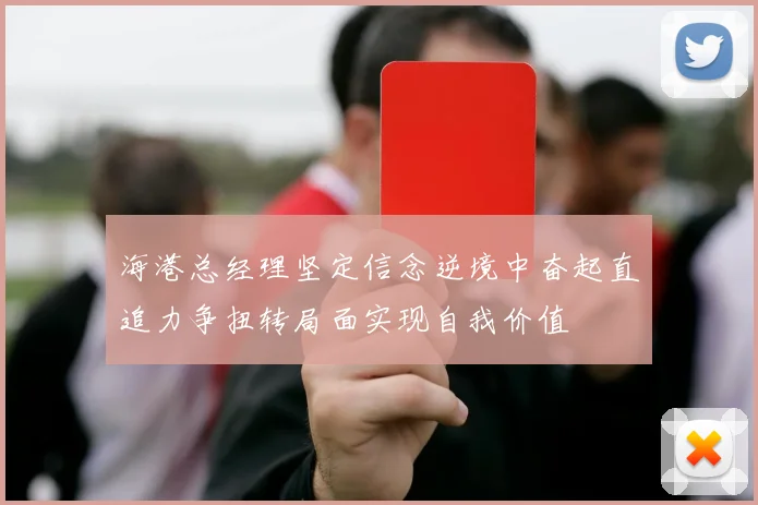 海港总经理坚定信念逆境中奋起直追力争扭转局面实现自我价值