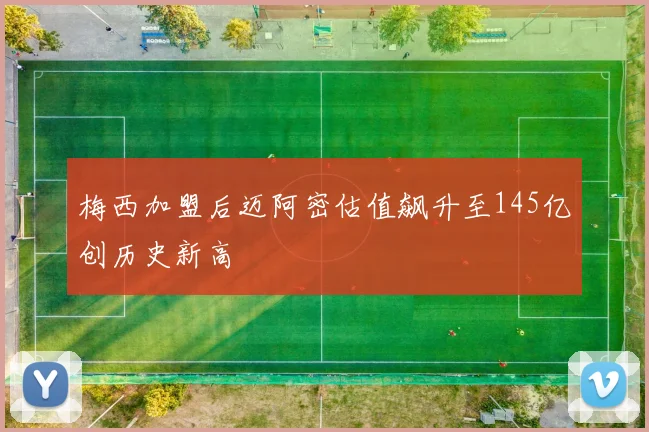 梅西加盟后迈阿密估值飙升至145亿创历史新高