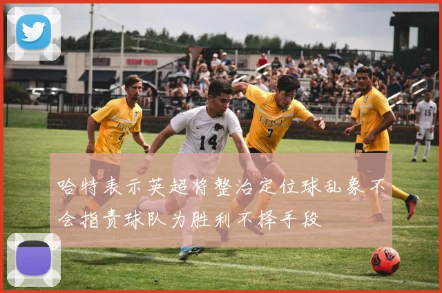 哈特表示英超将整治定位球乱象不会指责球队为胜利不择手段