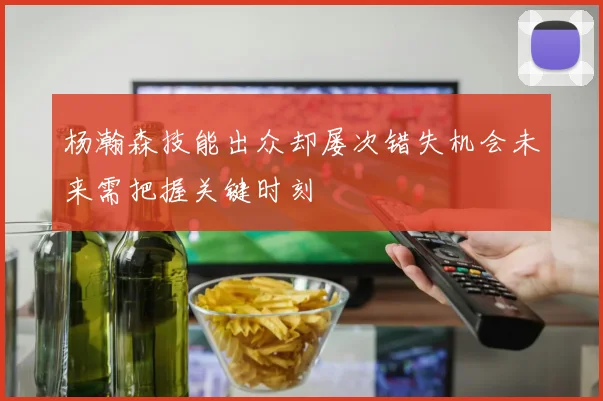 杨瀚森技能出众却屡次错失机会未来需把握关键时刻