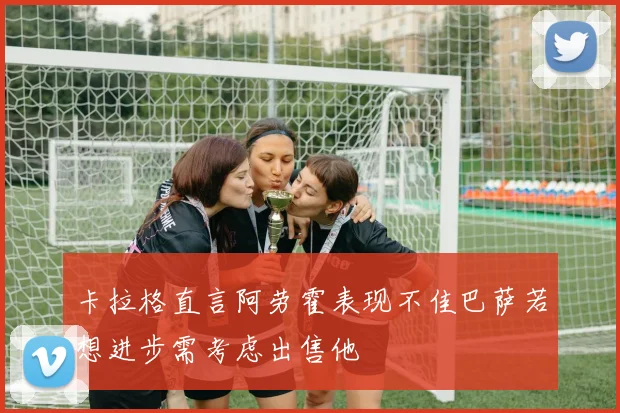 卡拉格直言阿劳霍表现不佳巴萨若想进步需考虑出售他