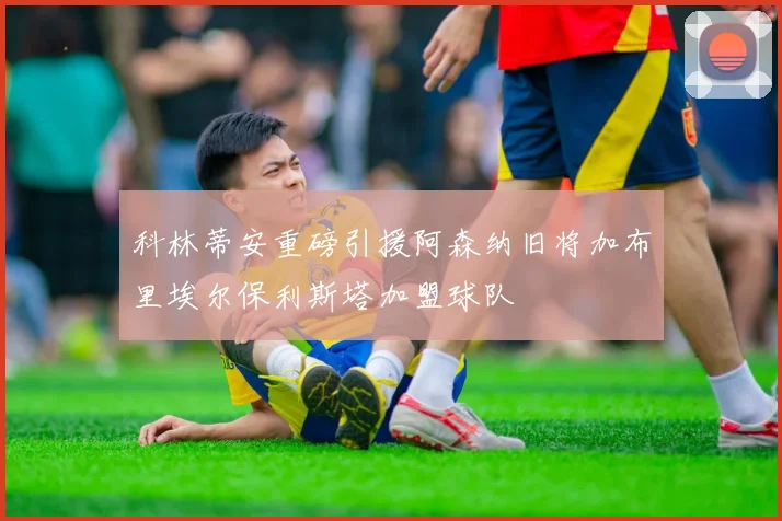 科林蒂安重磅引援阿森纳旧将加布里埃尔保利斯塔加盟球队