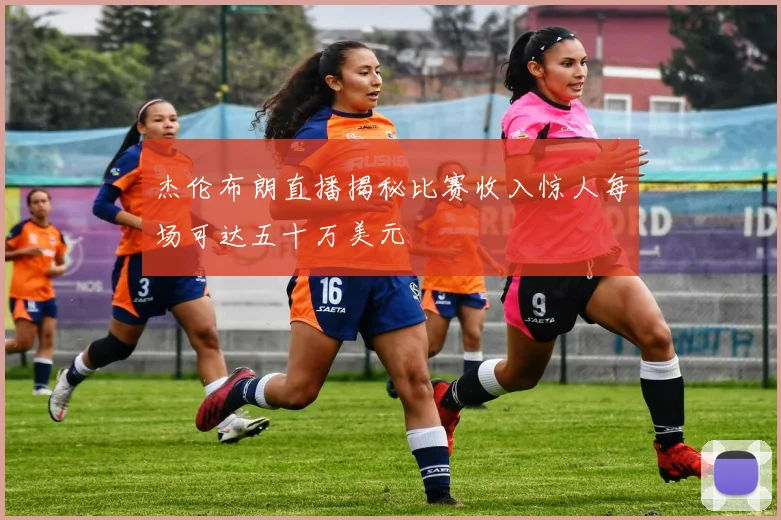 杰伦布朗直播揭秘比赛收入惊人每场可达五十万美元