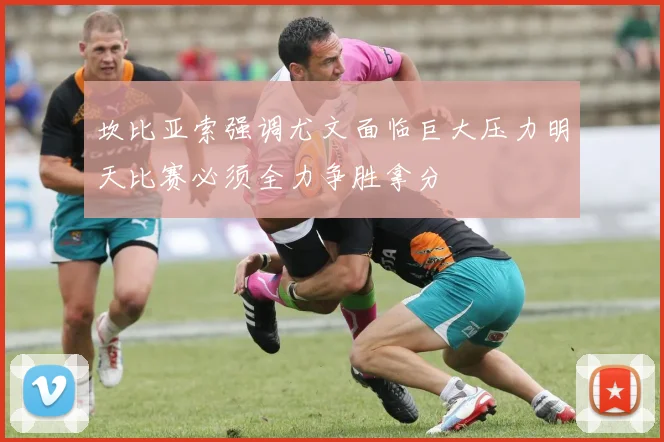 坎比亚索强调尤文面临巨大压力明天比赛必须全力争胜拿分