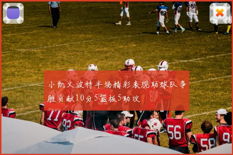 小凯文波特半场精彩表现助球队争胜贡献10分5篮板5助攻
