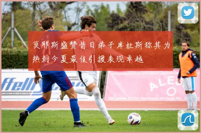 莫耶斯盛赞昔日弟子库杜斯称其为热刺今夏最佳引援表现卓越