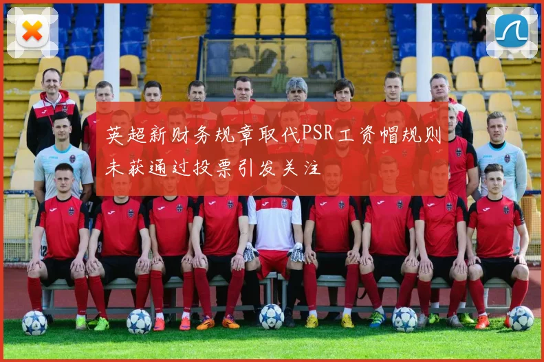 英超新财务规章取代PSR工资帽规则未获通过投票引发关注