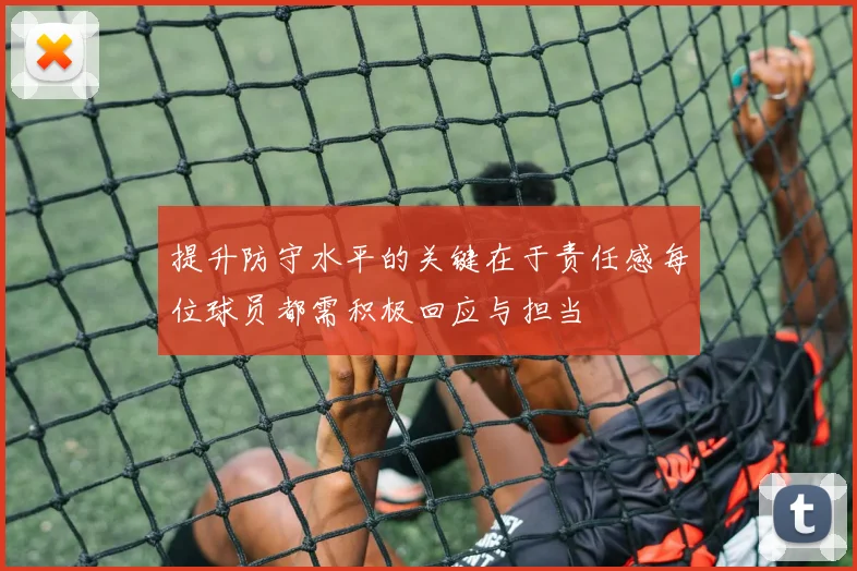 提升防守水平的关键在于责任感每位球员都需积极回应与担当