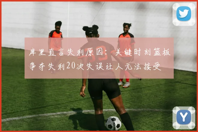库里直言失利原因：关键时刻篮板争夺失利20次失误让人无法接受